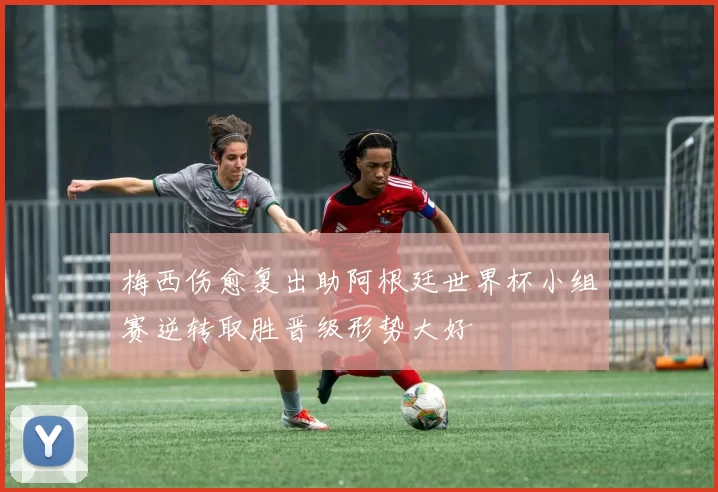 梅西伤愈复出助阿根廷世界杯小组赛逆转取胜晋级形势大好