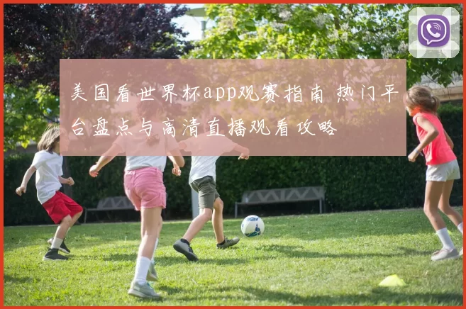 美国看世界杯app观赛指南 热门平台盘点与高清直播观看攻略