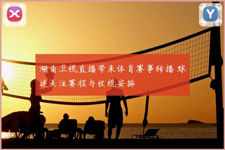 湖南卫视直播带来体育赛事转播 球迷关注赛程与收视安排