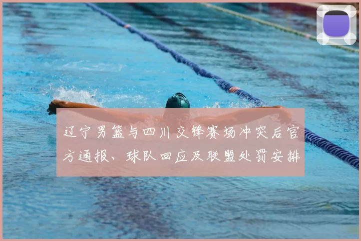 辽宁男篮与四川交锋赛场冲突后官方通报、球队回应及联盟处罚安排