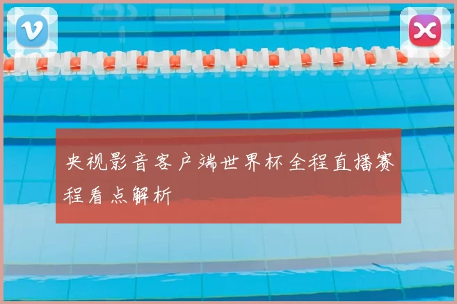 央视影音客户端世界杯全程直播赛程看点解析