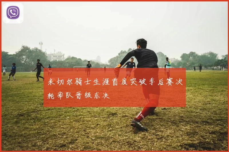 米切尔骑士生涯首度突破季后赛次轮率队晋级东决