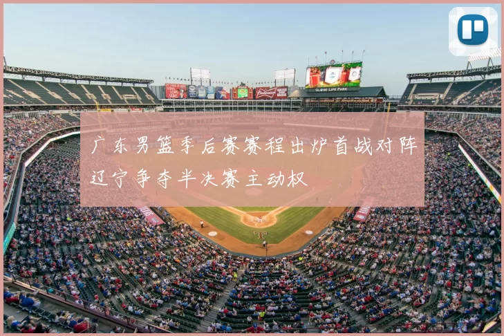 广东男篮季后赛赛程出炉首战对阵辽宁争夺半决赛主动权