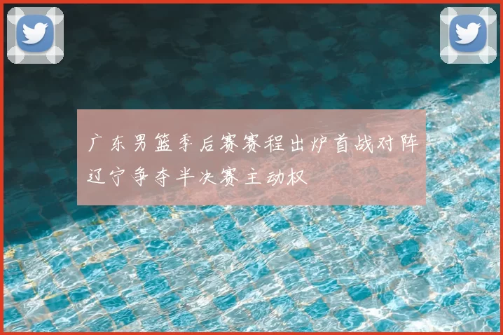 广东男篮季后赛赛程出炉首战对阵辽宁争夺半决赛主动权