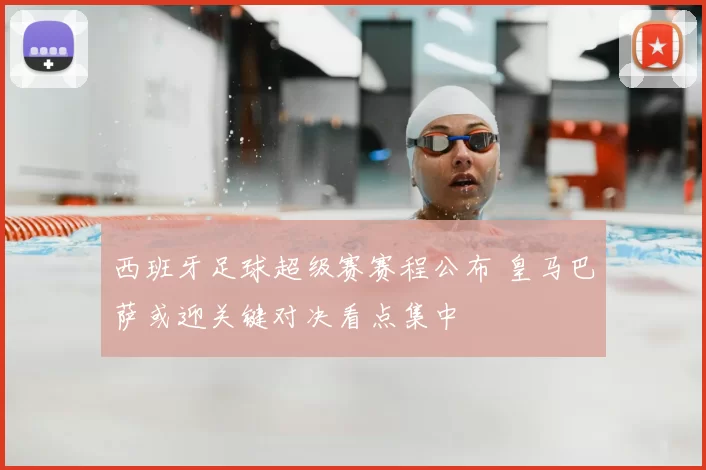 西班牙足球超级赛赛程公布 皇马巴萨或迎关键对决看点集中