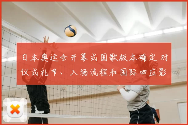 日本奥运会开幕式国歌版本确定 对仪式礼节、入场流程和国际回应影响