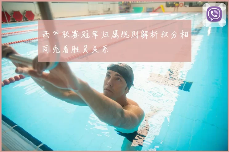 西甲联赛冠军归属规则解析积分相同先看胜负关系