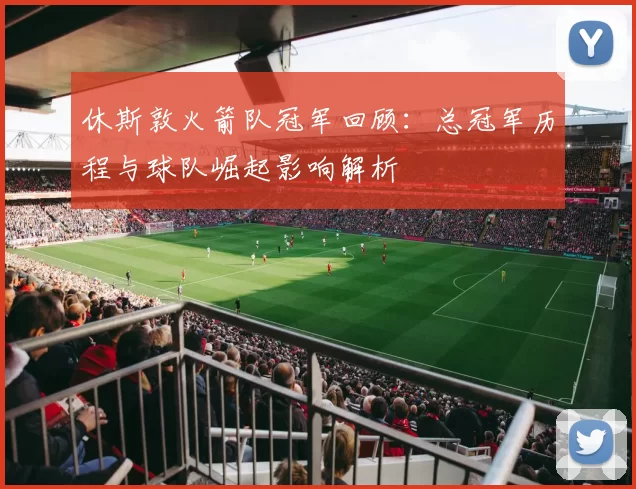 休斯敦火箭队冠军回顾：总冠军历程与球队崛起影响解析
