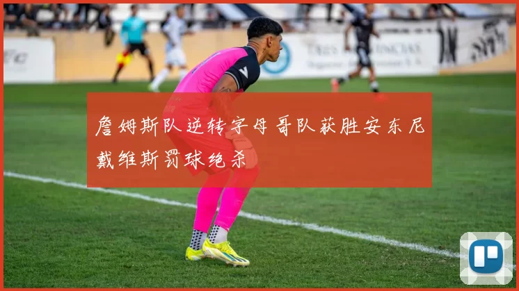 詹姆斯队逆转字母哥队获胜安东尼戴维斯罚球绝杀