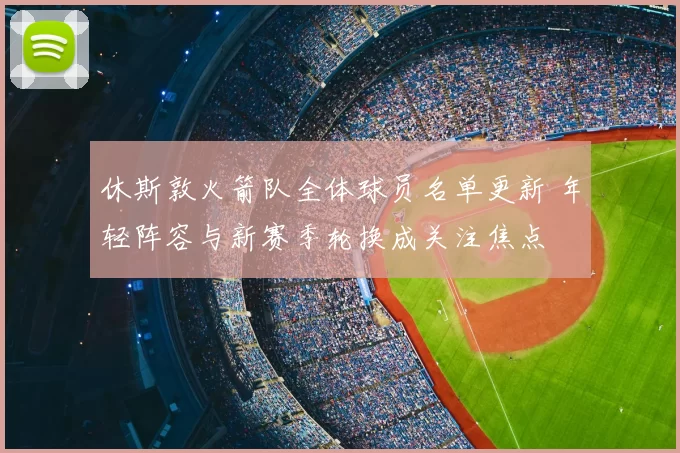 休斯敦火箭队全体球员名单更新 年轻阵容与新赛季轮换成关注焦点