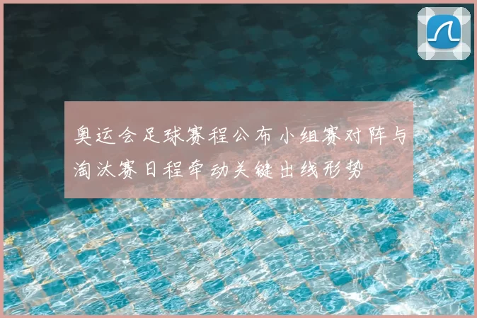 奥运会足球赛程公布小组赛对阵与淘汰赛日程牵动关键出线形势