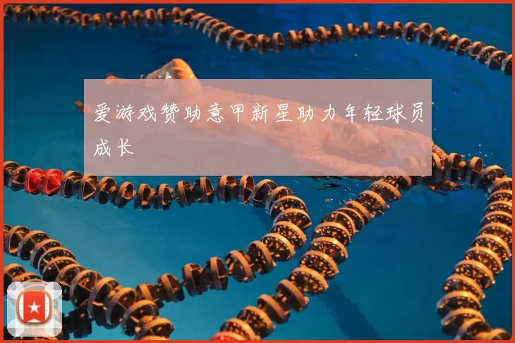 爱游戏赞助意甲新星助力年轻球员成长