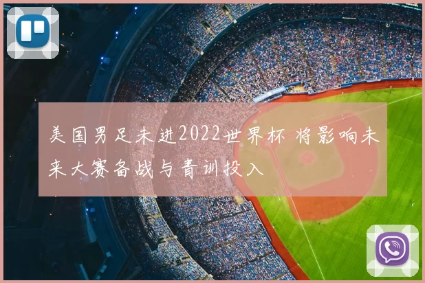 美国男足未进2022世界杯 将影响未来大赛备战与青训投入