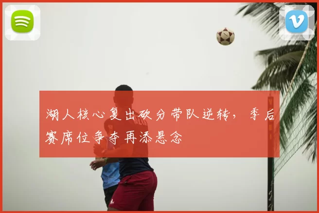 湖人核心复出砍分带队逆转，季后赛席位争夺再添悬念