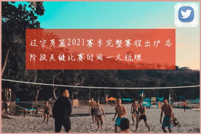 辽宁男篮2021赛季完整赛程出炉 各阶段关键比赛时间一文梳理
