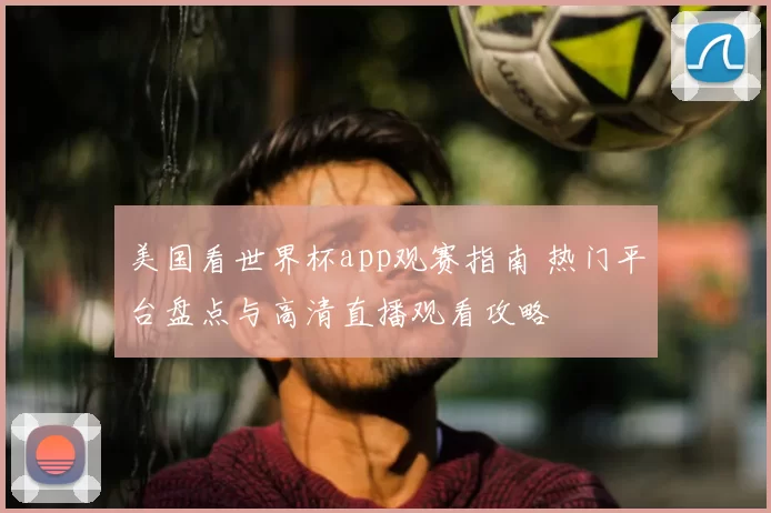 美国看世界杯app观赛指南 热门平台盘点与高清直播观看攻略