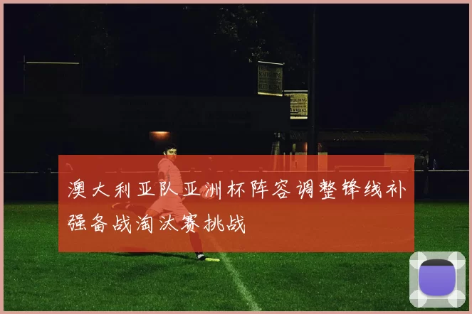 澳大利亚队亚洲杯阵容调整锋线补强备战淘汰赛挑战
