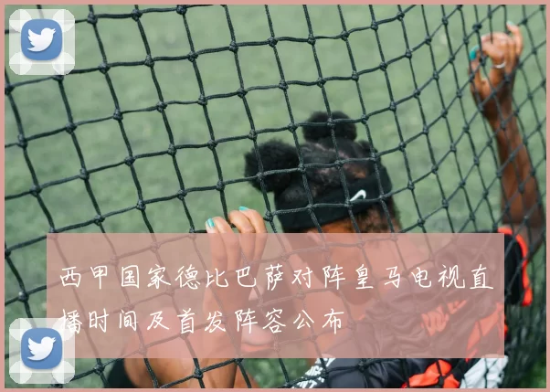 西甲国家德比巴萨对阵皇马电视直播时间及首发阵容公布