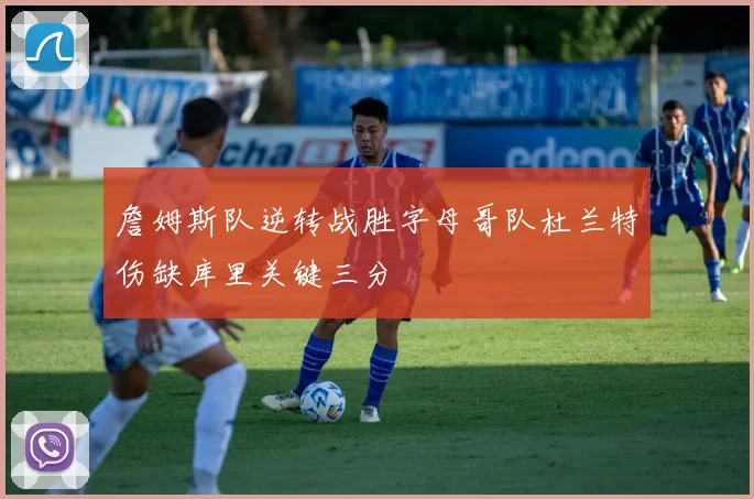 詹姆斯队逆转战胜字母哥队杜兰特伤缺库里关键三分