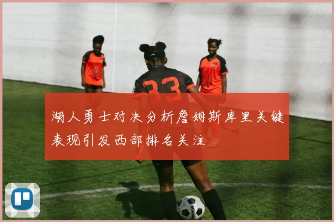 湖人勇士对决分析詹姆斯库里关键表现引发西部排名关注