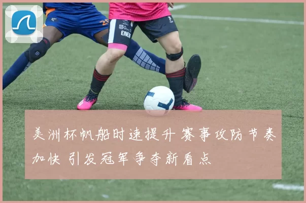 美洲杯帆船时速提升 赛事攻防节奏加快 引发冠军争夺新看点