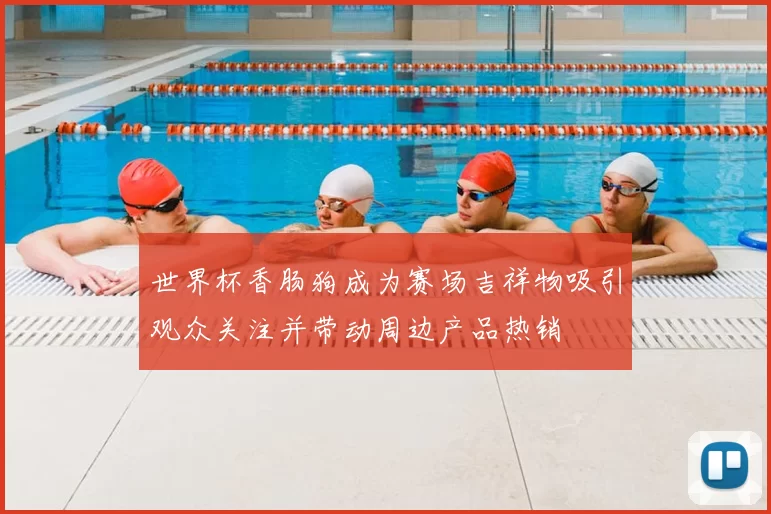 世界杯香肠狗成为赛场吉祥物吸引观众关注并带动周边产品热销