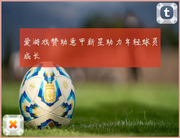 爱游戏赞助意甲新星助力年轻球员成长