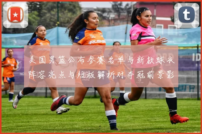 美国男篮公布参赛名单与新款球衣阵容亮点与短板解析对夺冠前景影响