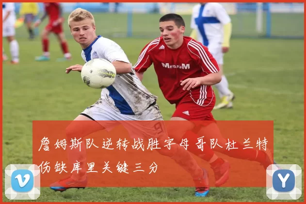 詹姆斯队逆转战胜字母哥队杜兰特伤缺库里关键三分