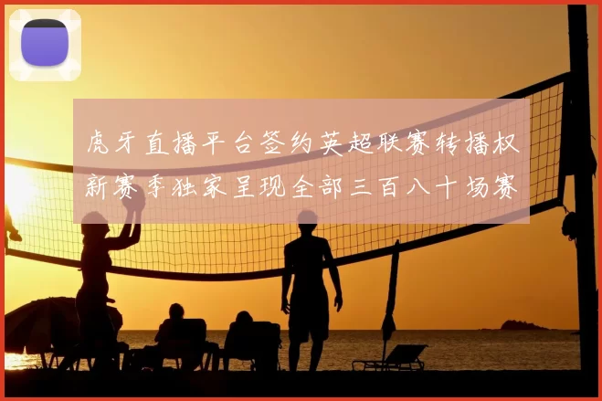 虎牙直播平台签约英超联赛转播权新赛季独家呈现全部三百八十场赛事