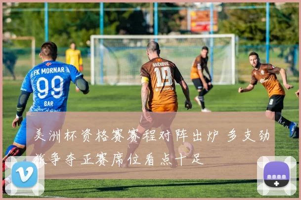 美洲杯资格赛赛程对阵出炉 多支劲旅争夺正赛席位看点十足