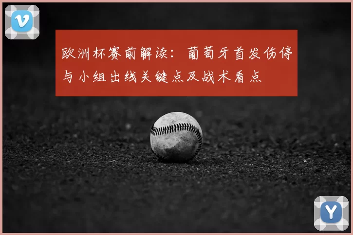 欧洲杯赛前解读：葡萄牙首发伤停与小组出线关键点及战术看点