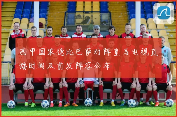 西甲国家德比巴萨对阵皇马电视直播时间及首发阵容公布