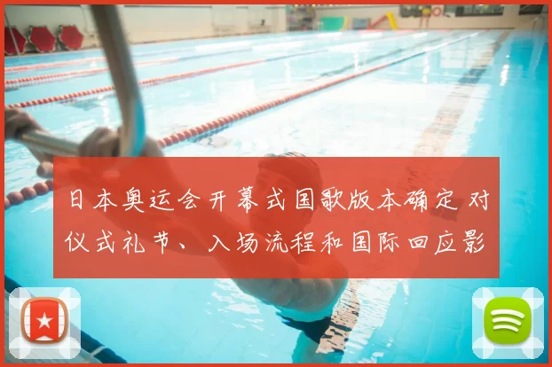 日本奥运会开幕式国歌版本确定 对仪式礼节、入场流程和国际回应影响