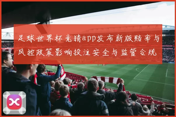 足球世界杯竞猜app发布新版赔率与风控政策影响投注安全与监管合规