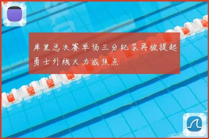 库里总决赛单场三分纪录再被提起勇士外线火力成焦点