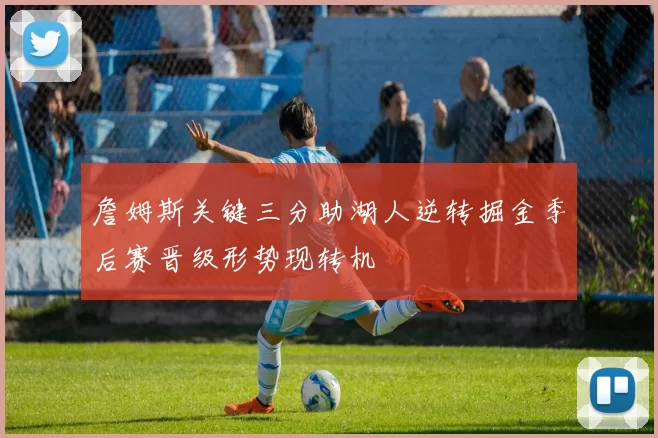 詹姆斯关键三分助湖人逆转掘金季后赛晋级形势现转机