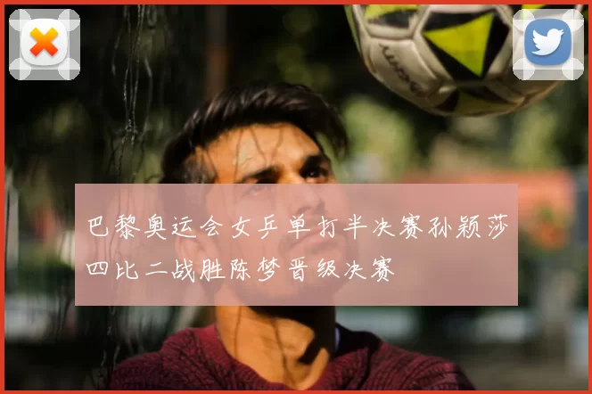 巴黎奥运会女乒单打半决赛孙颖莎四比二战胜陈梦晋级决赛