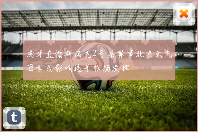 虎牙直播斯诺克2号桌赛事北京天气因素或影响选手临场发挥