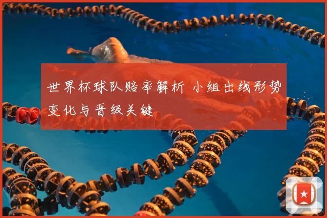 世界杯球队赔率解析 小组出线形势变化与晋级关键
