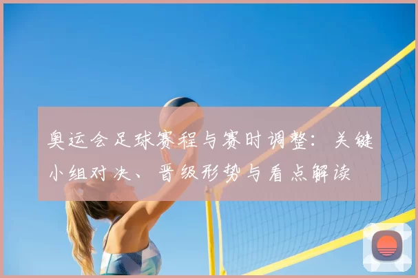 奥运会足球赛程与赛时调整：关键小组对决、晋级形势与看点解读