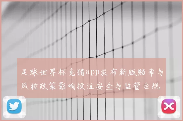 足球世界杯竞猜app发布新版赔率与风控政策影响投注安全与监管合规
