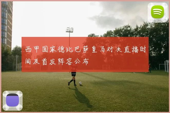 西甲国家德比巴萨皇马对决直播时间及首发阵容公布