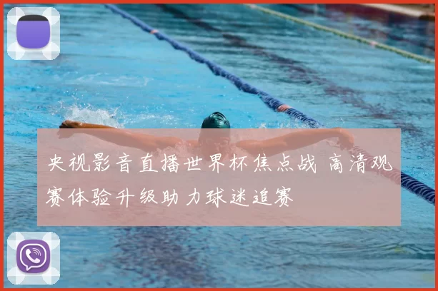 央视影音直播世界杯焦点战 高清观赛体验升级助力球迷追赛