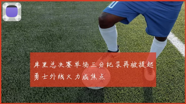 库里总决赛单场三分纪录再被提起勇士外线火力成焦点