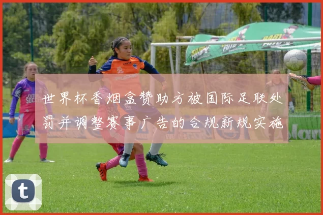 世界杯香烟盒赞助方被国际足联处罚并调整赛事广告的合规新规实施