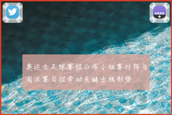 奥运会足球赛程公布小组赛对阵与淘汰赛日程牵动关键出线形势