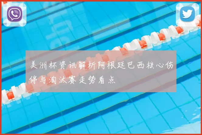 美洲杯资讯解析阿根廷巴西核心伤停与淘汰赛走势看点