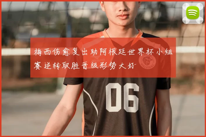 梅西伤愈复出助阿根廷世界杯小组赛逆转取胜晋级形势大好