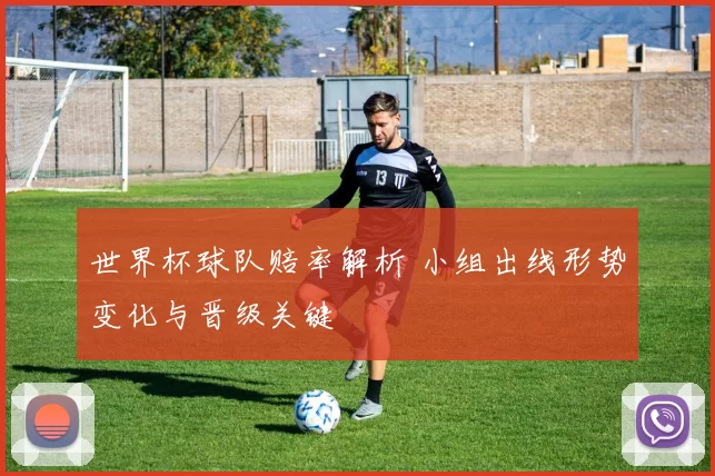 世界杯球队赔率解析 小组出线形势变化与晋级关键